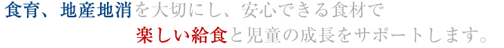 食育、地産地消を大切にし、安心できる食材で児童の成長をサポートします。