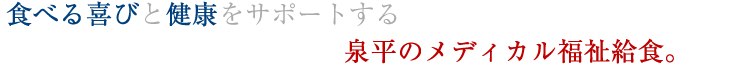 食べる喜びと健康をサポートする泉平のメディカル福祉給食。