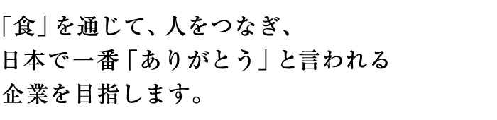 食を通じて、人をつなぎ、日本で一番「ありがとう」と言われる企業を目指します。